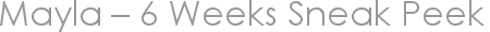 Mayla – 6 Weeks Sneak Peek